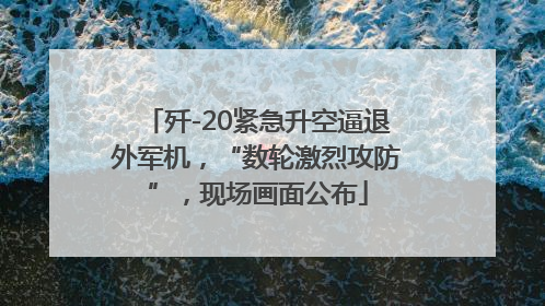 歼-20紧急升空逼退外军机，“数轮激烈攻防”，现场画面公布