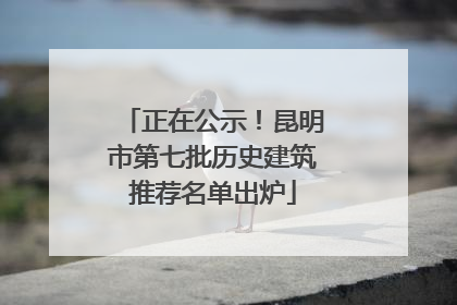 正在公示！昆明市第七批历史建筑推荐名单出炉