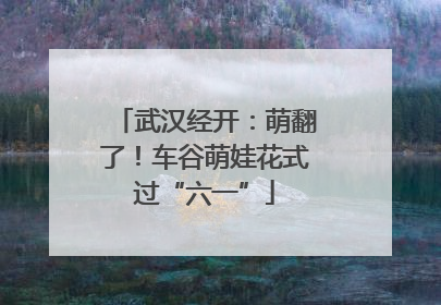 武汉经开：萌翻了！车谷萌娃花式过“六一”