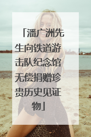 潘广洲先生向铁道游击队纪念馆无偿捐赠珍贵历史见证物