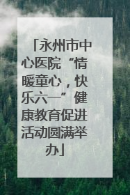 永州市中心医院“情暖童心，快乐六一”健康教育促进活动圆满举办