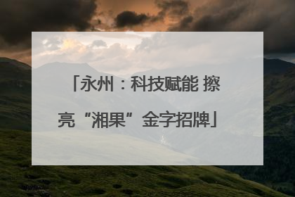 永州：科技赋能 擦亮“湘果”金字招牌