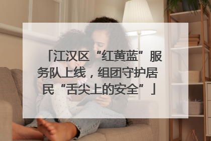 江汉区“红黄蓝”服务队上线，组团守护居民“舌尖上的安全”