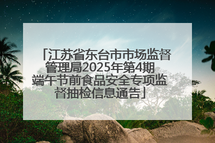 江苏省东台市市场监督管理局2025年第4期端午节前食品安全专项监督抽检信息通告