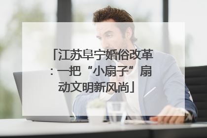 江苏阜宁婚俗改革：一把“小扇子”扇动文明新风尚
