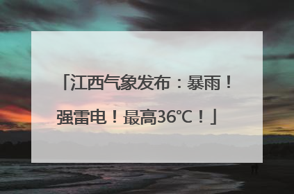 江西气象发布：暴雨！强雷电！最高36℃！
