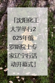 沈阳化工大学举行2025年俄罗斯院士专家辽宁行活动开幕式