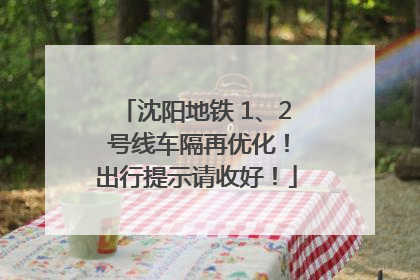 沈阳地铁 1、2 号线车隔再优化！出行提示请收好！