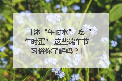 沐“午时水” 吃“午时蛋” 这些端午节习俗你了解吗？
