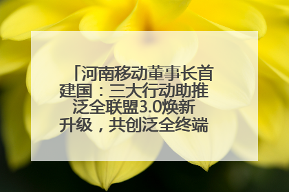 河南移动董事长首建国：三大行动助推泛全联盟3.0焕新升级，共创泛全终端万亿级产业生态