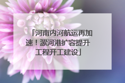 河南内河航运再加速！漯河港扩容提升工程开工建设