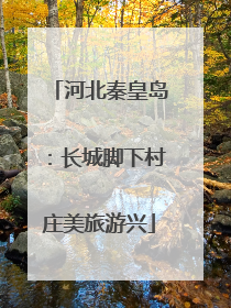 河北秦皇岛：长城脚下村庄美旅游兴