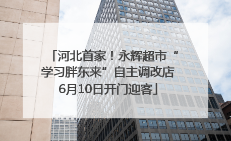 河北首家！永辉超市“学习胖东来”自主调改店6月10日开门迎客