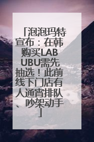 泡泡玛特宣布：在韩购买LABUBU需先抽选！此前线下门店有人通宵排队、吵架动手