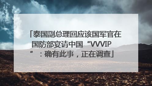 泰国副总理回应该国军官在国防部宴请中国“VVVIP”：确有此事，正在调查