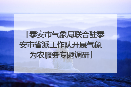 泰安市气象局联合驻泰安市省派工作队开展气象为农服务专题调研