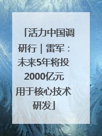 活力中国调研行｜雷军：未来5年将投2000亿元用于核心技术研发