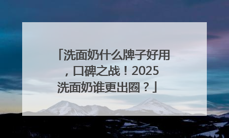 洗面奶什么牌子好用，口碑之战！2025洗面奶谁更出圈？
