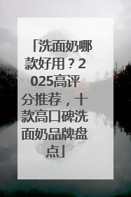 洗面奶哪款好用？2025高评分推荐，十款高口碑洗面奶品牌盘点