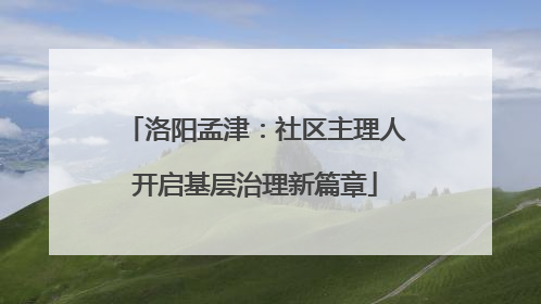 洛阳孟津：社区主理人开启基层治理新篇章