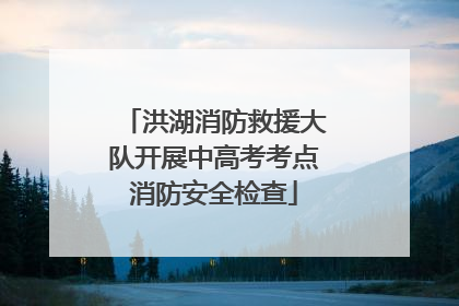 洪湖消防救援大队开展中高考考点消防安全检查