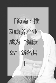 海南：推动康养产业成为“健康岛”新名片