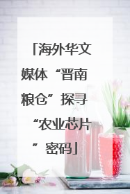 海外华文媒体“晋南粮仓”探寻“农业芯片”密码