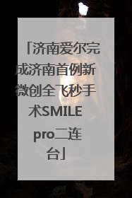 济南爱尔完成济南首例新微创全飞秒手术SMILE pro二连台