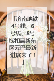 济南地铁4号线、6号线、8号线和高新东区云巴最新进展来了！