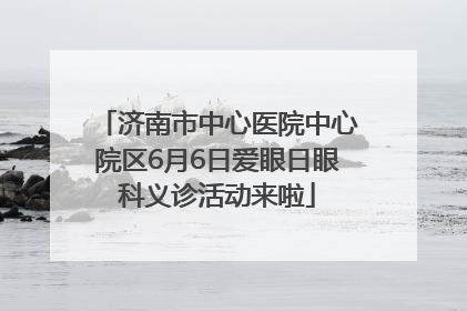 济南市中心医院中心院区6月6日爱眼日眼科义诊活动来啦