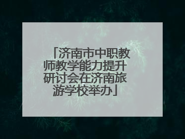 济南市中职教师教学能力提升研讨会在济南旅游学校举办