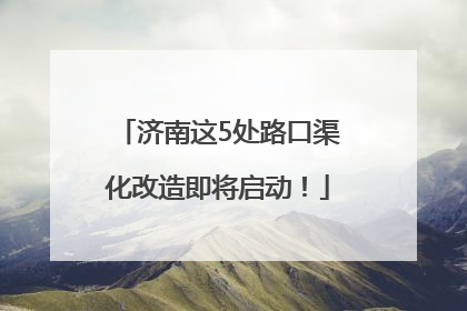 济南这5处路口渠化改造即将启动！