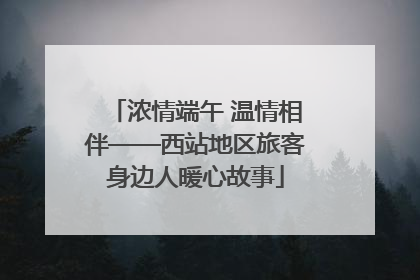浓情端午 温情相伴——西站地区旅客身边人暖心故事