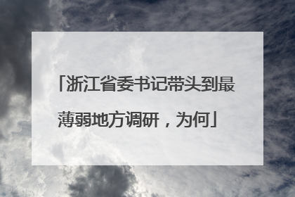 浙江省委书记带头到最薄弱地方调研，为何