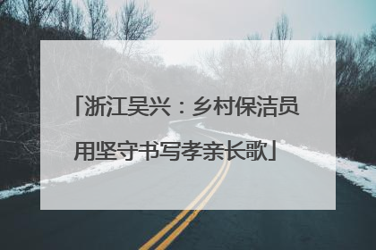 浙江吴兴：乡村保洁员用坚守书写孝亲长歌