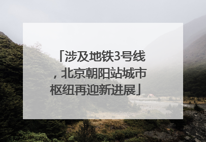 涉及地铁3号线，北京朝阳站城市枢纽再迎新进展