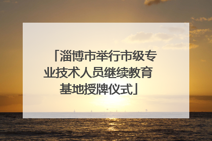 淄博市举行市级专业技术人员继续教育基地授牌仪式