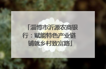 淄博市沂源农商银行：赋能特色产业链 铺就乡村致富路