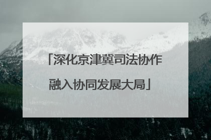深化京津冀司法协作 融入协同发展大局