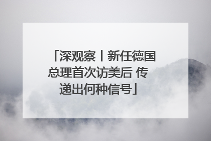 深观察丨新任德国总理首次访美后 传递出何种信号