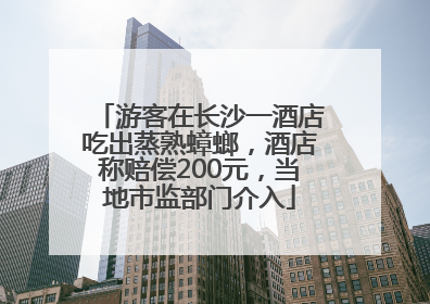 游客在长沙一酒店吃出蒸熟蟑螂，酒店称赔偿200元，当地市监部门介入