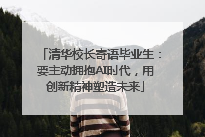 清华校长寄语毕业生：要主动拥抱AI时代，用创新精神塑造未来