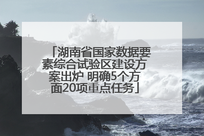湖南省国家数据要素综合试验区建设方案出炉 明确5个方面20项重点任务