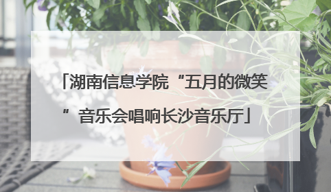 湖南信息学院“五月的微笑”音乐会唱响长沙音乐厅