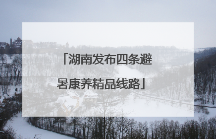 湖南发布四条避暑康养精品线路