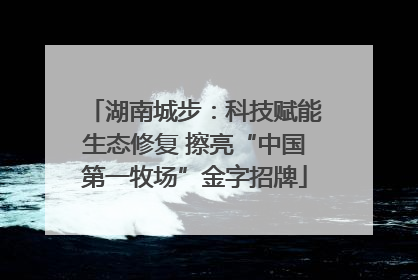 湖南城步：科技赋能生态修复 擦亮“中国第一牧场”金字招牌