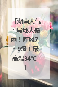 湖南天气：局地大暴雨！阵风7～9级！最高温34℃