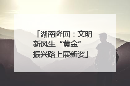 湖南隆回：文明新风生“黄金” 振兴路上展新姿