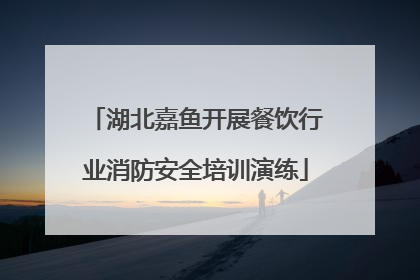 湖北嘉鱼开展餐饮行业消防安全培训演练