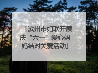 滨州市妇联开展庆“六一”爱心妈妈结对关爱活动